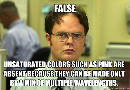 FALSE Unsaturated colors such as pink are absent because they can be made only by a mix of multiple wavelengths.  Dwight