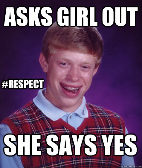 Asks Girl out she says yes #Respect  Bad Luck Brian