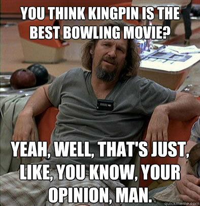 You think Kingpin is the best bowling movie? Yeah, well, that's just, like, you know, your opinion, man.  The Dude