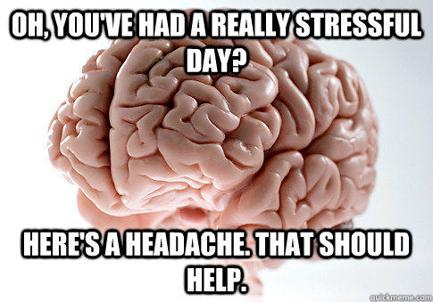 OH, YOU'VE HAD A REALLY STRESSFUL DAY? HERE'S A HEADACHE. THAT SHOULD HELP.  - OH, YOU'VE HAD A REALLY STRESSFUL DAY? HERE'S A HEADACHE. THAT SHOULD HELP.   Scumbag Brain