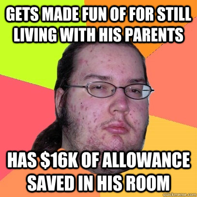 gets made fun of for still living with his parents has $16K of allowance saved in his room  Butthurt Dweller