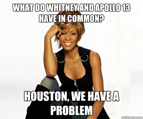 What do whitney and apollo 13 have in common? houston, we have a problem  Scumbag Whitney Houston
