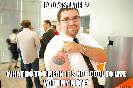 Badass Tat eh? What do you mean it's not cool to live with my mom?  GeekSquad Gus