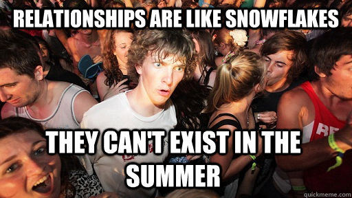 Relationships are like snowflakes They can't exist in the summer   Sudden Clarity Clarence