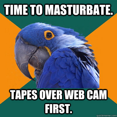 Time to masturbate. Tapes over web cam first.  Paranoid Parrot