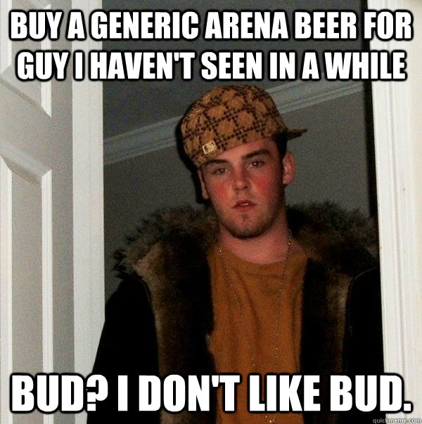 Buy a generic arena beer for guy i haven't seen in a while Bud? I don't like bud.  Scumbag Steve