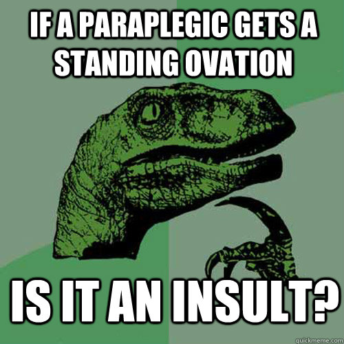 If a paraplegic gets a standing ovation Is it an insult?  Philosoraptor