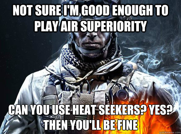 NOT SURE I'M GOOD ENOUGH TO PLAY AIR SUPERIORITY CAN YOU USE HEAT SEEKERS? YES? THEN YOU'LL BE FINE   Battlefield 3