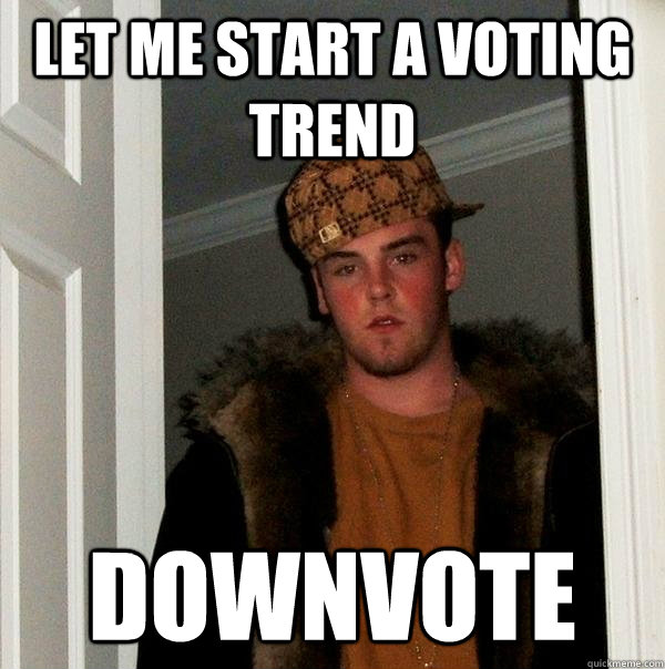 let me start a voting trend  downvote  Scumbag Steve