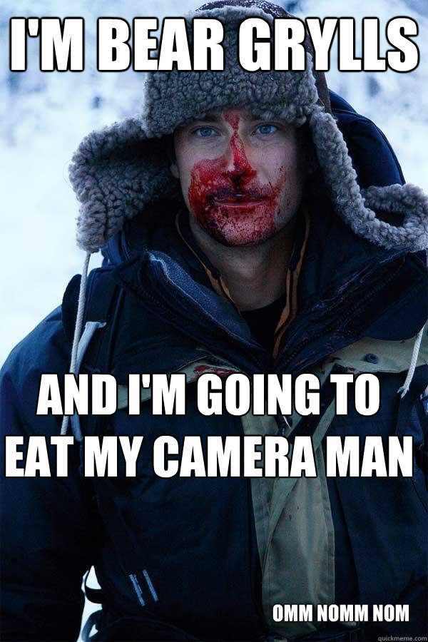 I'm Bear grylls and i'm going to eat my camera man omm nomm nom  Bear Grylls