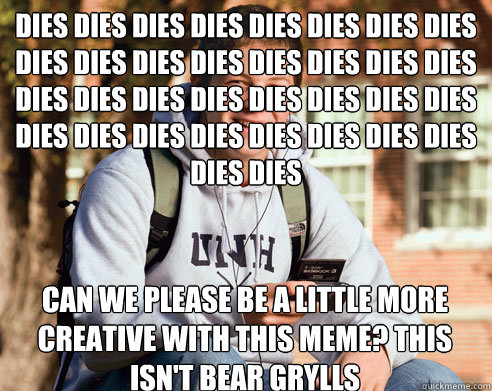 Dies Dies Dies Dies Dies Dies Dies Dies Dies Dies Dies Dies Dies Dies Dies Dies Dies Dies Dies Dies Dies Dies Dies Dies Dies Dies Dies Dies Dies Dies Dies Dies Dies Dies  Can we please be a little more creative with this meme? This isn't bear grylls  College Freshman