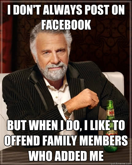 I don't always post on Facebook But when I do, I like to offend family members who added me  The Most Interesting Man In The World