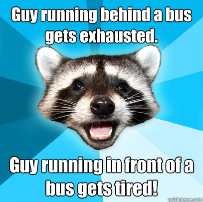 Guy running behind a bus gets exhausted. Guy running in front of a bus gets tired!  Lame Pun Coon