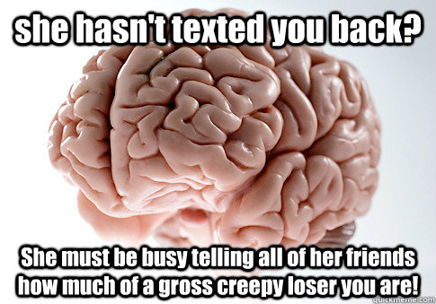 she hasn't texted you back? She must be busy telling all of her friends how much of a gross creepy loser you are!  Scumbag Brain