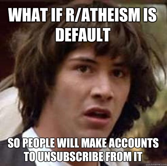 what if r/atheism is default so people will make accounts to unsubscribe from it  conspiracy keanu