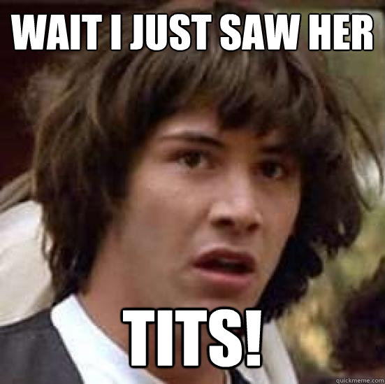 Wait I just saw her  tits!  conspiracy keanu