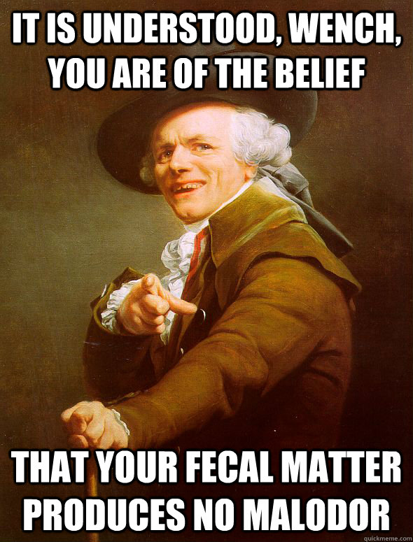 it is understood, Wench, you are of the belief that your fecal matter produces no malodor  Joseph Ducreux