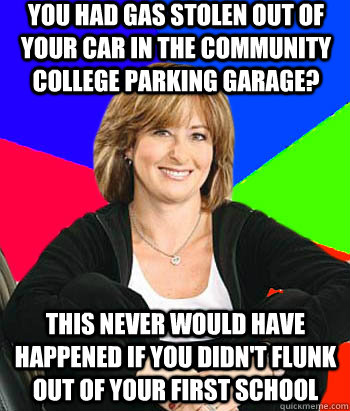 You had gas stolen out of your car in the community college parking garage? This never would have happened if you didn't flunk out of your first school - You had gas stolen out of your car in the community college parking garage? This never would have happened if you didn't flunk out of your first school  Sheltering Suburban Mom