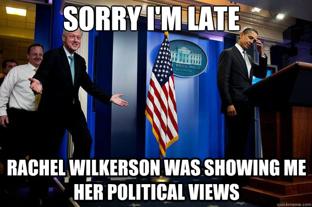 Sorry I'm late RACHEL WILKERSON WAS SHOWING ME HER POLITICAL VIEWS - Sorry I'm late RACHEL WILKERSON WAS SHOWING ME HER POLITICAL VIEWS  Inappropriate Timing Bill Clinton