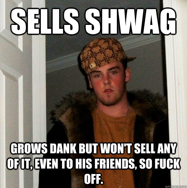 Sells shwag  Grows Dank but won't sell any of it, even to his friends, so fuck off.  Scumbag Steve