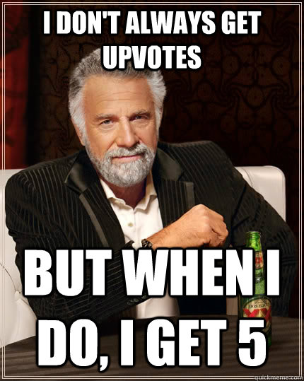 I don't always get upvotes but when I do, I get 5 - I don't always get upvotes but when I do, I get 5  The Most Interesting Man In The World