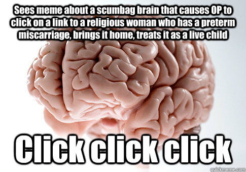 Sees meme about a scumbag brain that causes OP to click on a link to a religious woman who has a preterm miscarriage, brings it home, treats it as a live child Click click click  Scumbag Brain