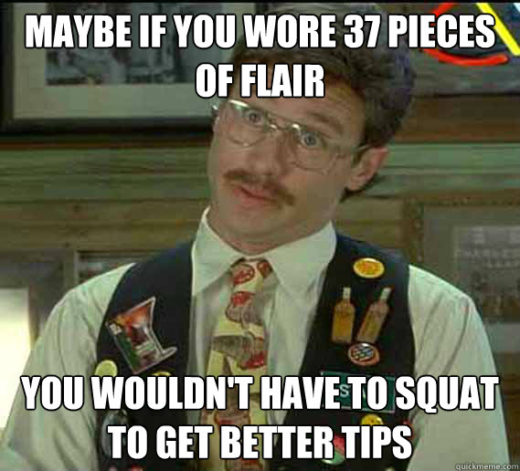 maybe if you wore 37 pieces of flair you wouldn't have to squat to get better tips  flair