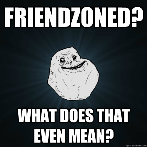 Friendzoned? What does that even mean?  Forever Alone