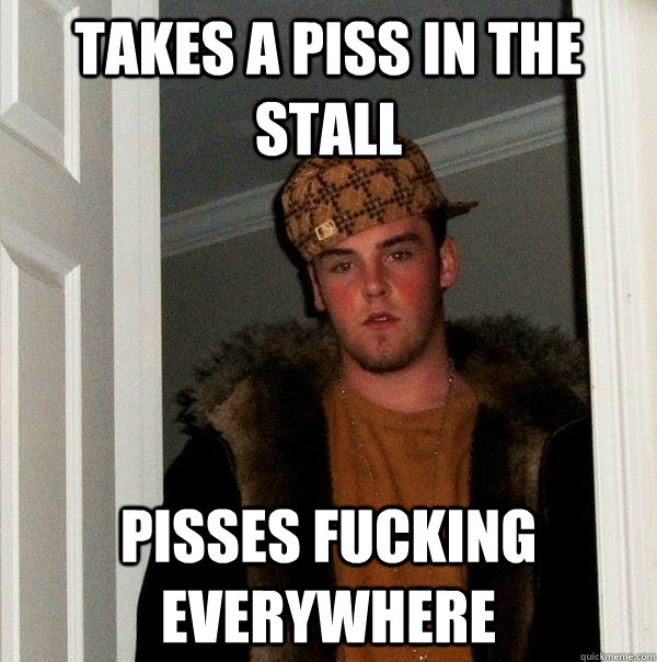 Takes a piss in the stall Pisses fucking everywhere  Scumbag Steve