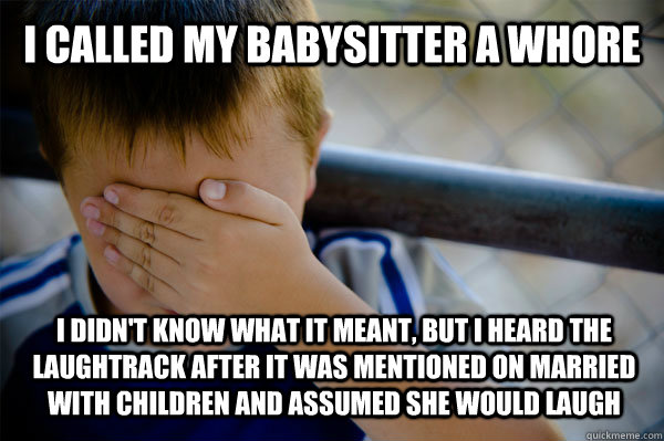 I called my babysitter a whore I didn't know what it meant, but I heard the laughtrack after it was mentioned on Married with Children and assumed she would laugh  Confession kid