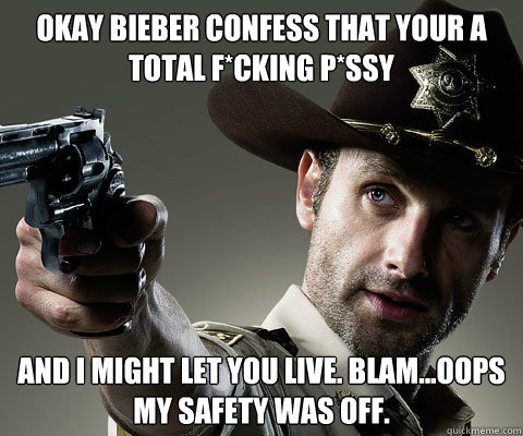 okay bieber confess that your a total f*cking p*ssy  and I might let you live. blam...oops my safety was off. - okay bieber confess that your a total f*cking p*ssy  and I might let you live. blam...oops my safety was off.  Rick Grimes Walking Dead