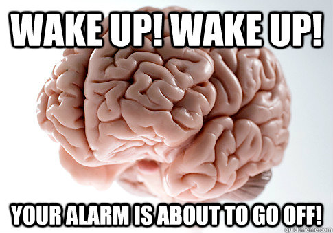 WAKE UP! WAKE UP! YOUR ALARM IS ABOUT TO GO OFF! - WAKE UP! WAKE UP! YOUR ALARM IS ABOUT TO GO OFF!  Scumbag Brain