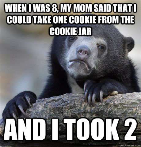 When I was 8, my mom said that I could take one cookie from the cookie jar And I took 2  Confession Bear