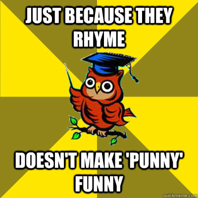 Just because they rhyme Doesn't make 'punny' funny  Observational Owl