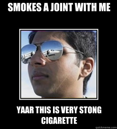 smokes a joint with me Yaar this is very stong cigarette  Rich Delhi Boy