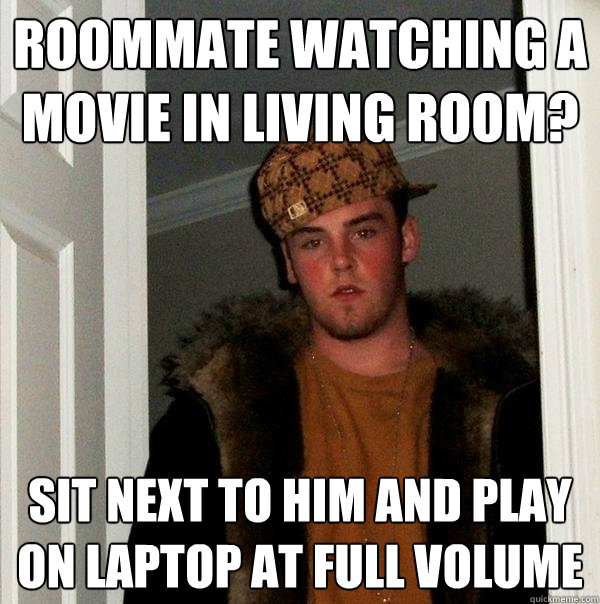 ROOMMATE WATCHING A MOVIE IN LIVING ROOM? SIT NEXT TO HIM AND PLAY ON LAPTOP AT FULL VOLUME  Scumbag Steve