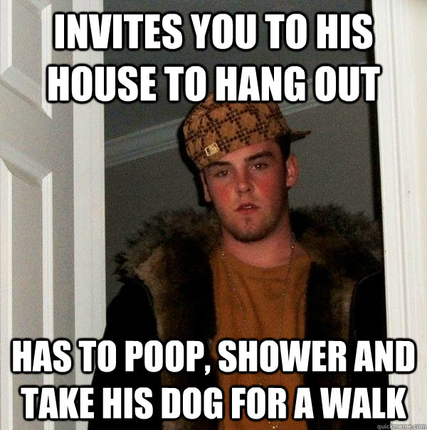 invites you to his house to hang out has to poop, shower and take his dog for a walk - invites you to his house to hang out has to poop, shower and take his dog for a walk  Scumbag Steve