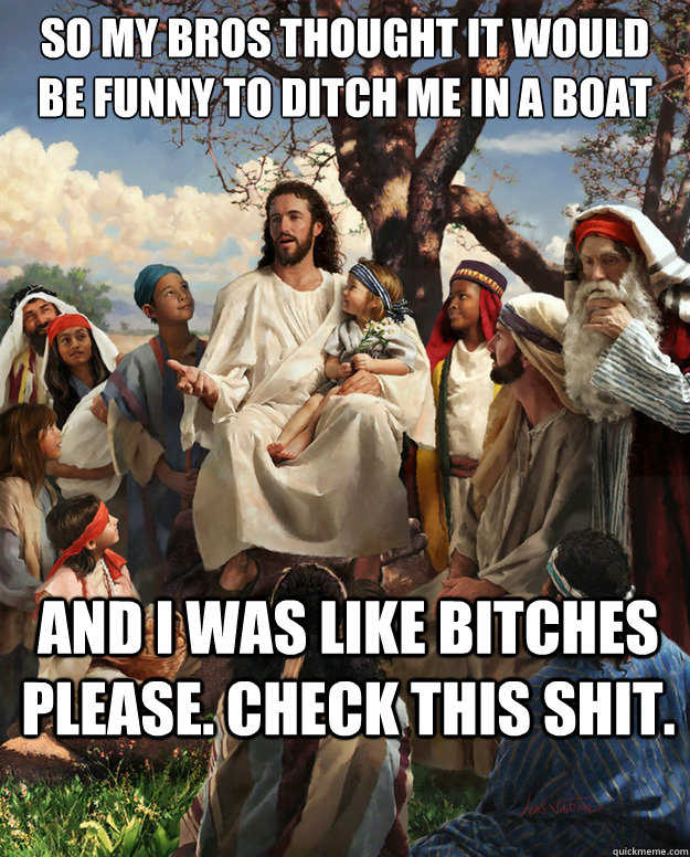 so my bros thought it would be funny to ditch me in a boat and i was like bitches please. check this shit.   Story Time Jesus