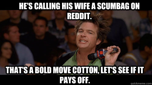 He's calling his wife a scumbag on reddit. that's a bold move cotton, let's see if it pays off.   Bold Move Cotton