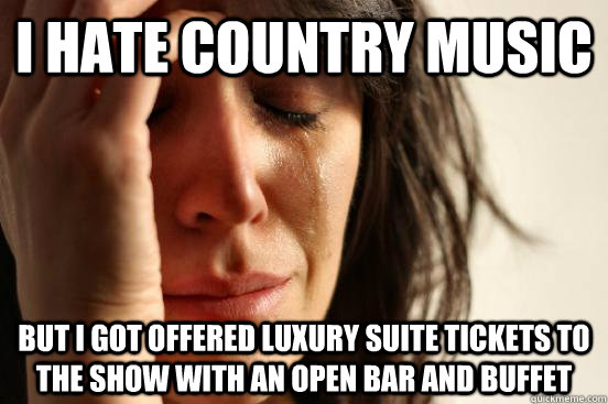 i hate country music but i got offered luxury suite tickets to the show with an open bar and buffet - i hate country music but i got offered luxury suite tickets to the show with an open bar and buffet  First World Problems