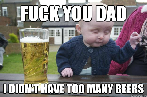 Fuck you dad I didn't have too many beers   drunk baby