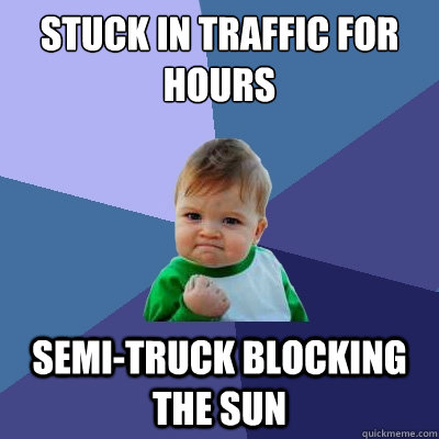 Stuck in traffic for hours Semi-Truck blocking the sun - Stuck in traffic for hours Semi-Truck blocking the sun  Success Kid