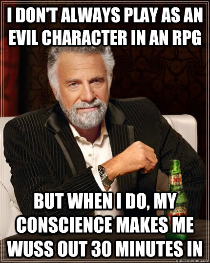 I don't always play as an evil character in an rpg but when I do, my conscience makes me wuss out 30 minutes in  The Most Interesting Man In The World