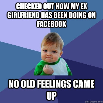 Checked out how my ex girlfriend has been doing on facebook no old feelings came up  Success Kid