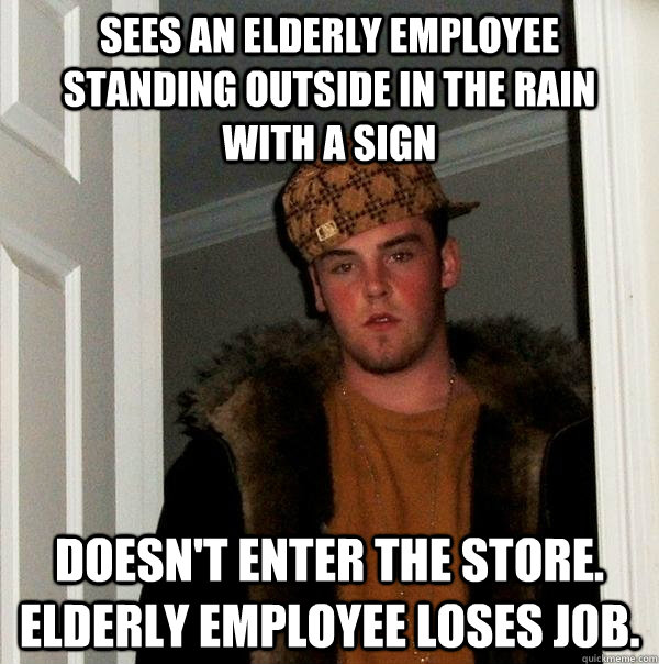 Sees an elderly employee standing outside in the rain with a sign Doesn't enter the store.    Elderly employee loses job.  Scumbag Steve