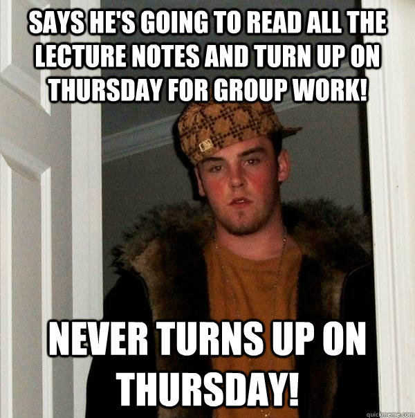 Says he's going to read all the lecture notes and turn up on Thursday for group work! Never turns up on Thursday! - Says he's going to read all the lecture notes and turn up on Thursday for group work! Never turns up on Thursday!  Scumbag Steve