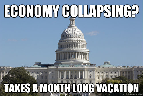 economy collapsing? takes a month long vacation - economy collapsing? takes a month long vacation  Scumbag Congress