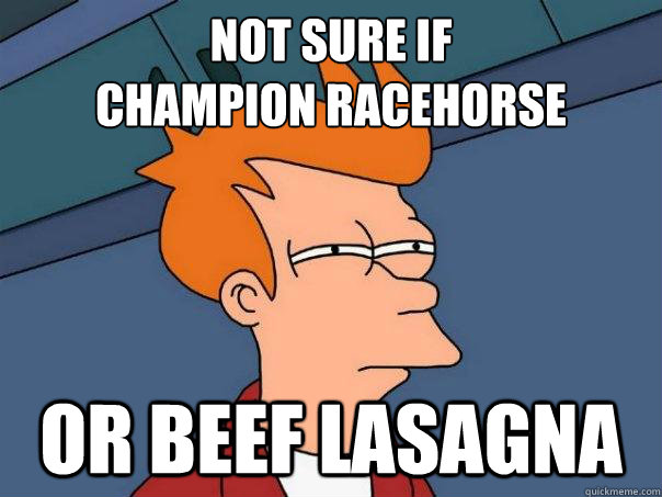 Not sure if 
champion racehorse or beef lasagna  Futurama Fry