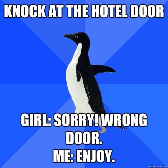 Knock at the hotel door Girl: Sorry! wrong door.
Me: Enjoy. - Knock at the hotel door Girl: Sorry! wrong door.
Me: Enjoy.  Socially Awkward Penguin