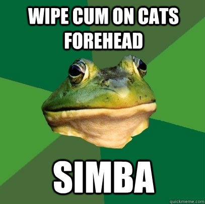 Wipe cum on cats forehead simba - Wipe cum on cats forehead simba  Foul Bachelor Frog